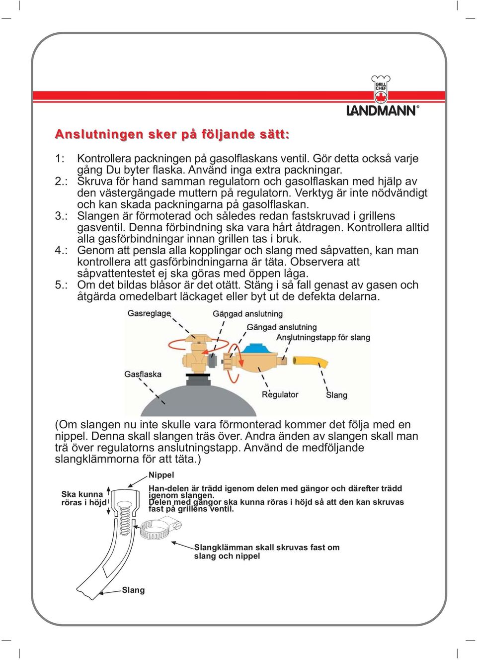 : Slangen är förmoterad och således redan fastskruvad i grillens gasventil. Denna förbindning ska vara hårt åtdragen. Kontrollera alltid alla gasförbindningar innan grillen tas i bruk. 4.