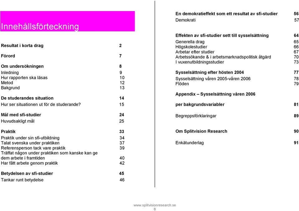 15 Mål med sfi-studier 24 Huvudsakligt mål 25 Praktik 33 Praktik under sin sfi-utbildning 34 Talat svenska under praktiken 37 Referensperson tack vare praktik 39 Träffat någon under praktiken som