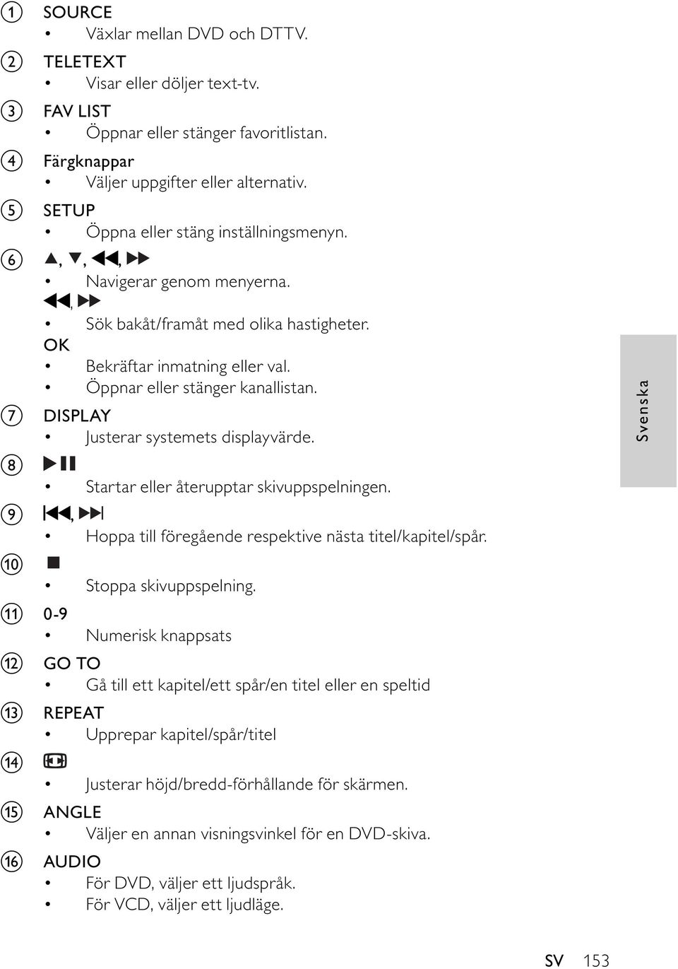 g DISPLAY Justerar systemets displayvärde. h Startar eller återupptar skivuppspelningen. i, Hoppa till föregående respektive nästa titel/kapitel/spår. j Stoppa skivuppspelning.