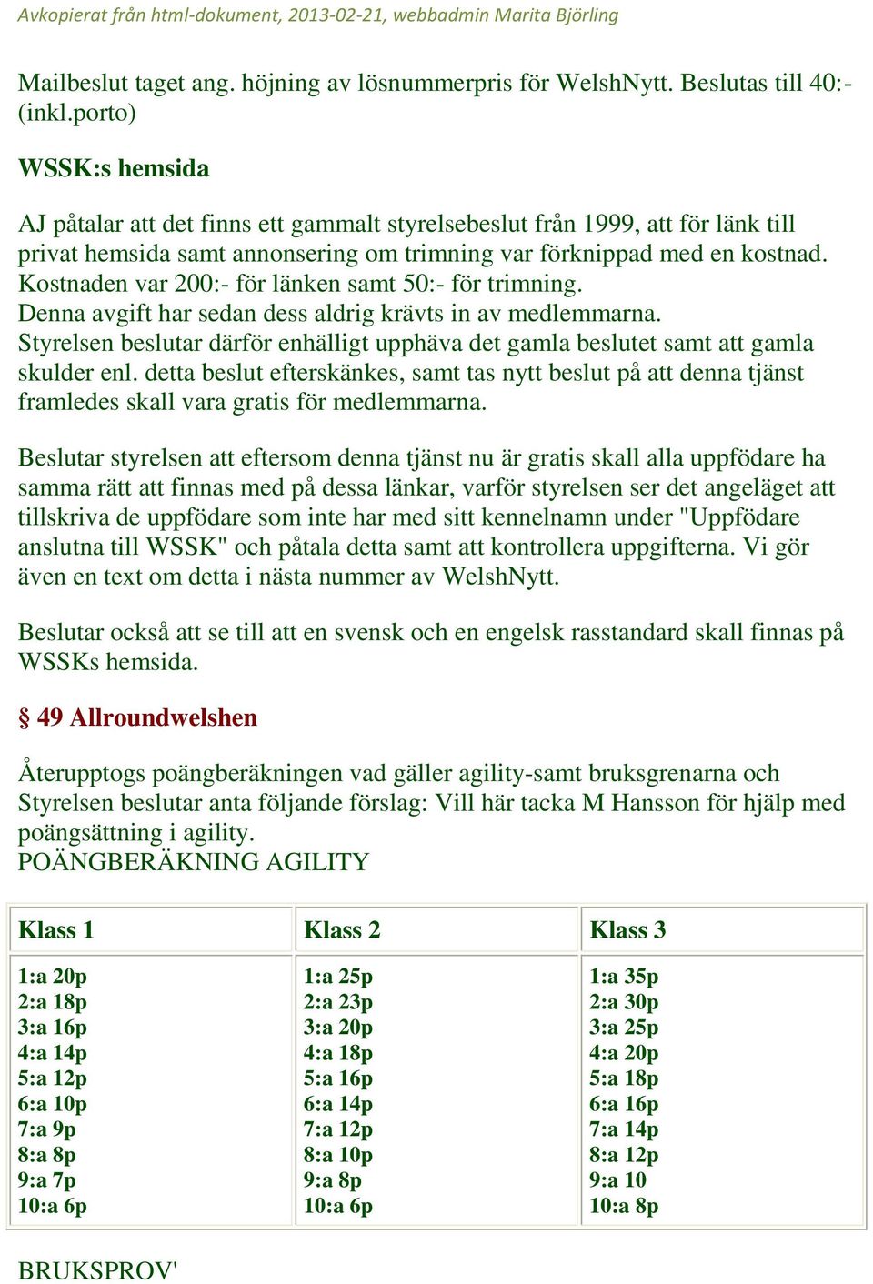 Kostnaden var 200:- för länken samt 50:- för trimning. Denna avgift har sedan dess aldrig krävts in av medlemmarna.