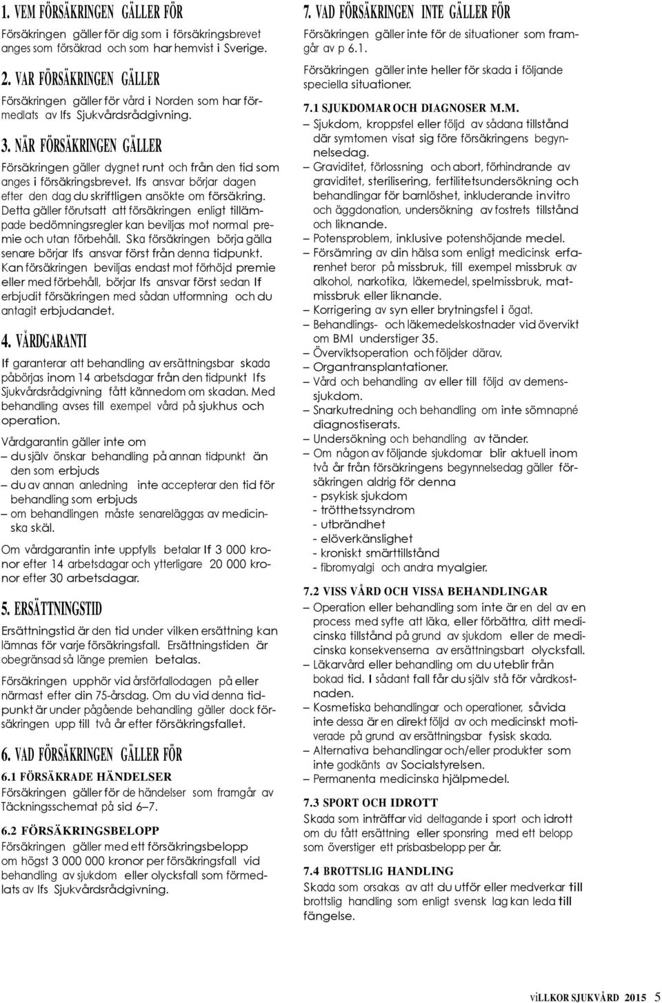 NÄR FÖRSÄKRINGEN GÄLLER Försäkringen gäller dygnet runt och från den tid som anges i försäkringsbrevet. Ifs ansvar börjar dagen efter den dag du skriftligen ansökte om försäkring.