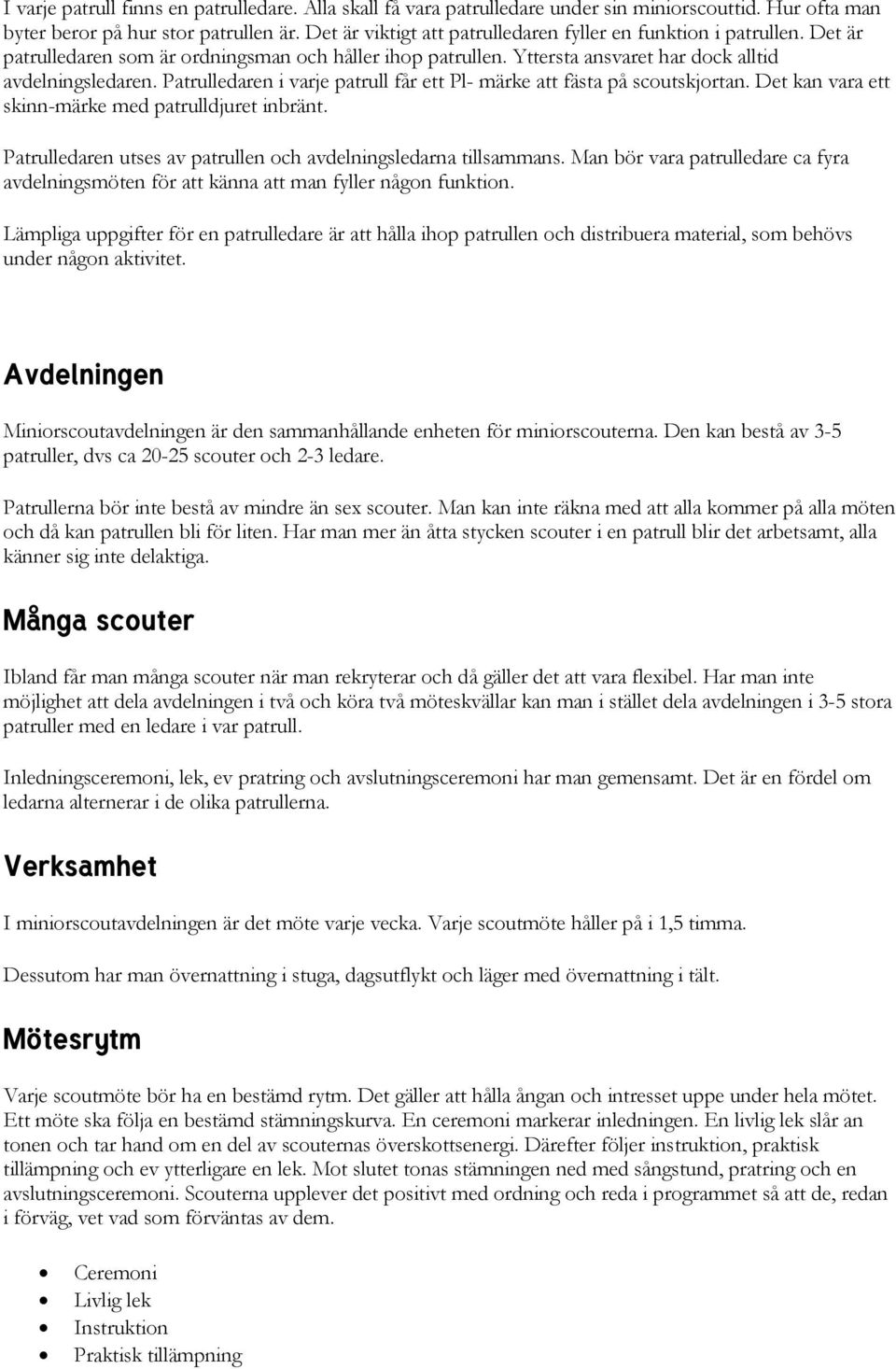Patrulledaren i varje patrull får ett Pl- märke att fästa på scoutskjortan. Det kan vara ett skinn-märke med patrulldjuret inbränt. Patrulledaren utses av patrullen och avdelningsledarna tillsammans.