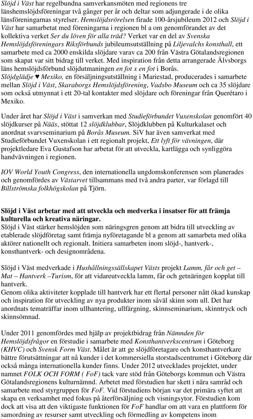 Verket var en del av Svenska Hemslöjdsföreningars Riksförbunds jubileumsutställning på Liljevalchs konsthall, ett samarbete med ca 2000 enskilda slöjdare varav ca 200 från Västra Götalandsregionen