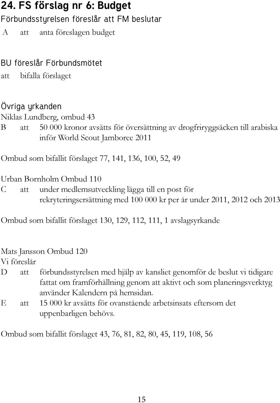 medlemsutveckling lägga till en post för rekryteringsersättning med 100 000 kr per år under 2011, 2012 och 2013 Ombud som bifallit förslaget 130, 129, 112, 111, 1 avslagsyrkande Mats Jansson Ombud