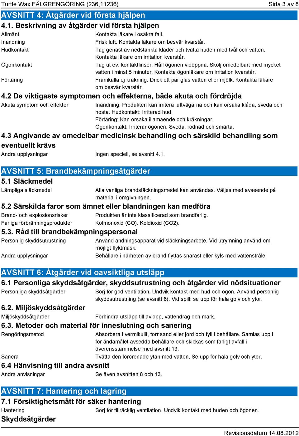 kontaktlinser. Håll ögonen vidöppna. Skölj omedelbart med mycket vatten i minst 5 minuter. Kontakta ögonläkare om irritation kvarstår. Framkalla ej kräkning. Drick ett par glas vatten eller mjölk.