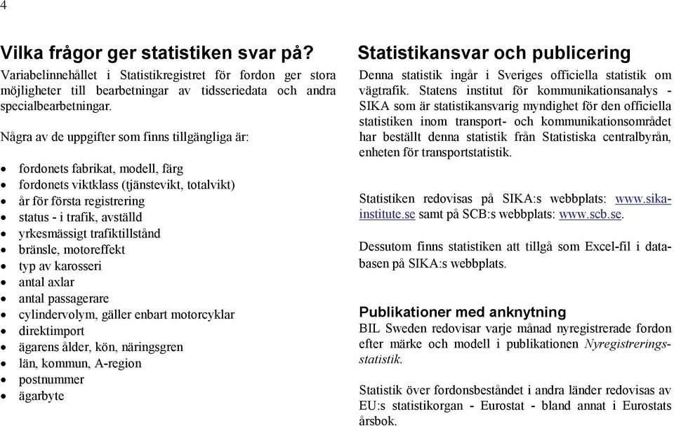 trafiktillstånd bränsle, motoreffekt typ av karosseri antal axlar antal passagerare cylindervolym, gäller enbart motorcyklar direktimport ägarens ålder, kön, näringsgren län, kommun, A-region