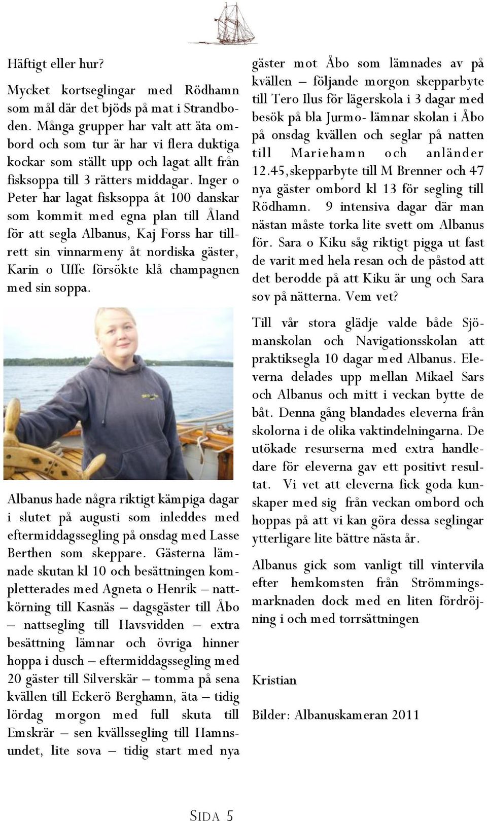 Inger o Peter har lagat fisksoppa åt 100 danskar som kommit med egna plan till Åland för att segla Albanus, Kaj Forss har tillrett sin vinnarmeny åt nordiska gäster, Karin o Uffe försökte klå