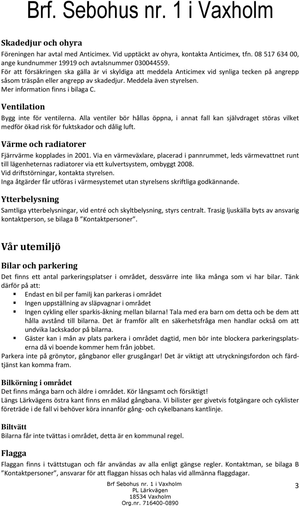 Ventilation Bygg inte för ventilerna. Alla ventiler bör hållas öppna, i annat fall kan självdraget störas vilket medför ökad risk för fuktskador och dålig luft.