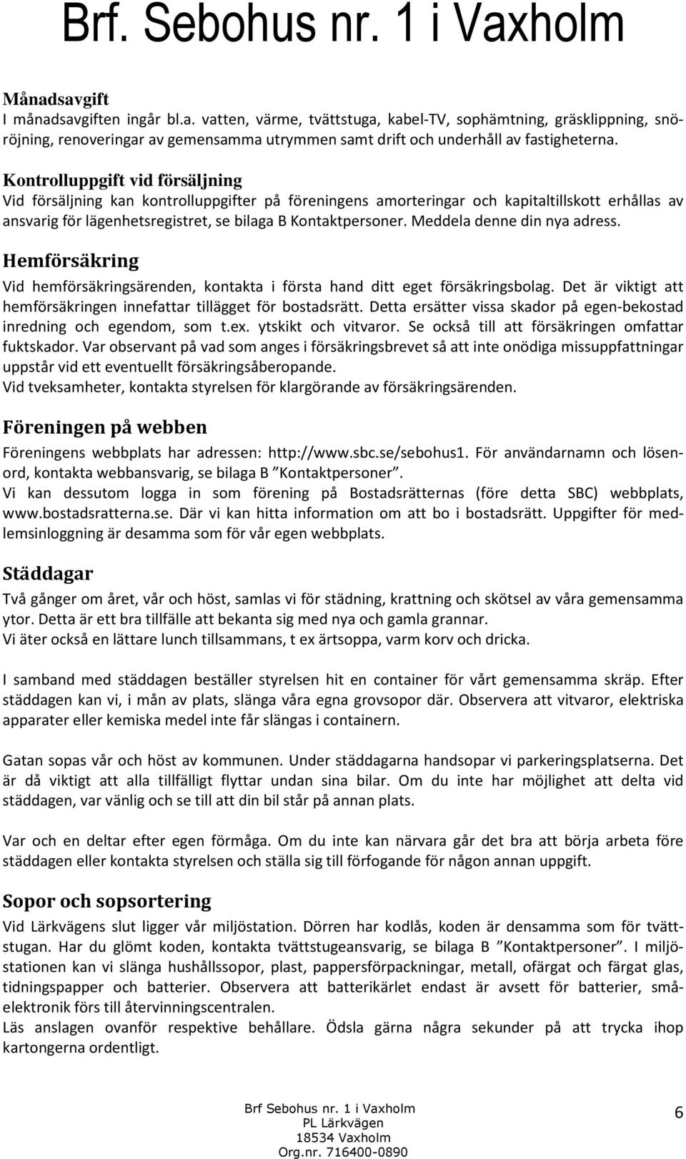 Meddela denne din nya adress. Hemförsäkring Vid hemförsäkringsärenden, kontakta i första hand ditt eget försäkringsbolag. Det är viktigt att hemförsäkringen innefattar tillägget för bostadsrätt.