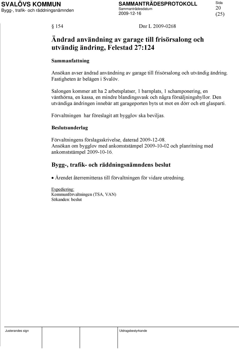 Den utvändiga ändringen innebär att garageporten byts ut mot en dörr och ett glasparti. Förvaltningen har föreslagit att bygglov ska beviljas. Förvaltningens förslagsskrivelse, daterad 2009-12-08.