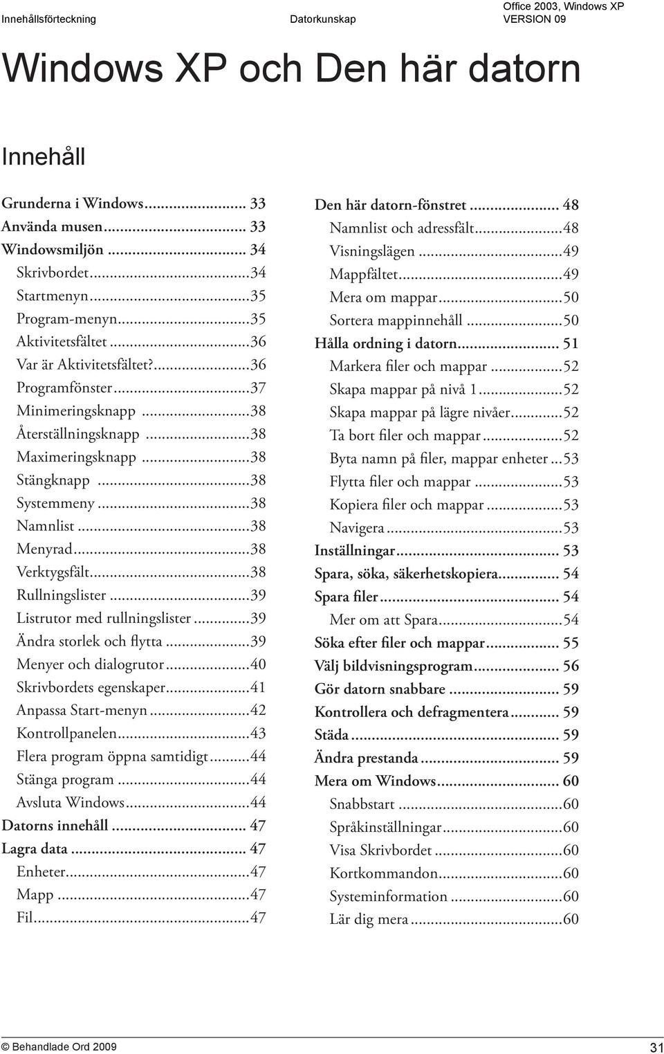 ..38 Rullningslister...39 Listrutor med rullningslister...39 Ändra storlek och flytta...39 Menyer och dialogrutor...40 Skrivbordets egenskaper...41 Anpassa Start-menyn...42 Kontrollpanelen.