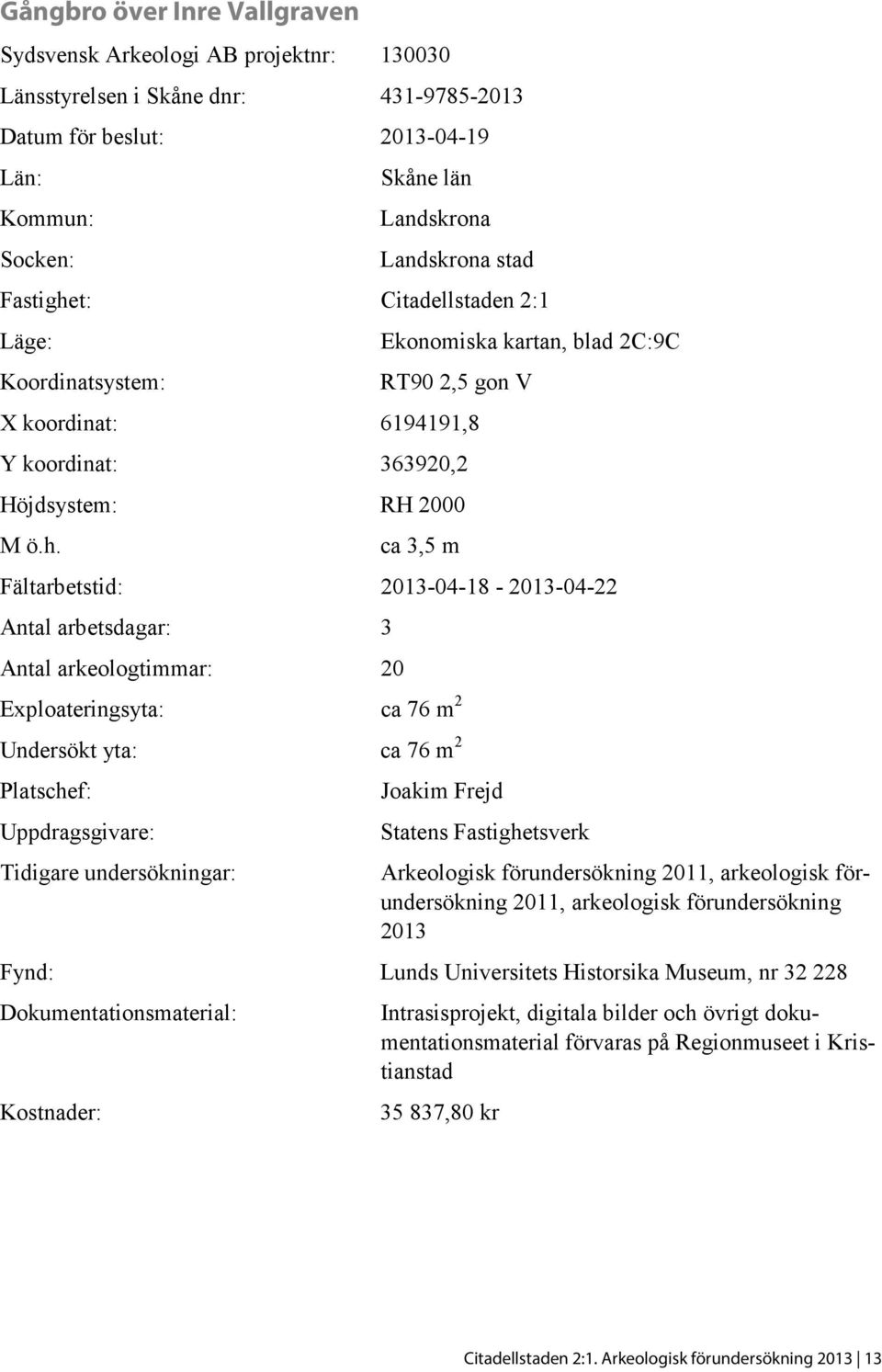 t: Citadellstaden 2:1 Läge: Koordinatsystem: Ekonomiska kartan, blad 2C:9C RT90 2,5 gon V X koordinat: 6194191,8 Y koordinat: 363920,2 Höjdsystem: RH 2000 M ö.h.