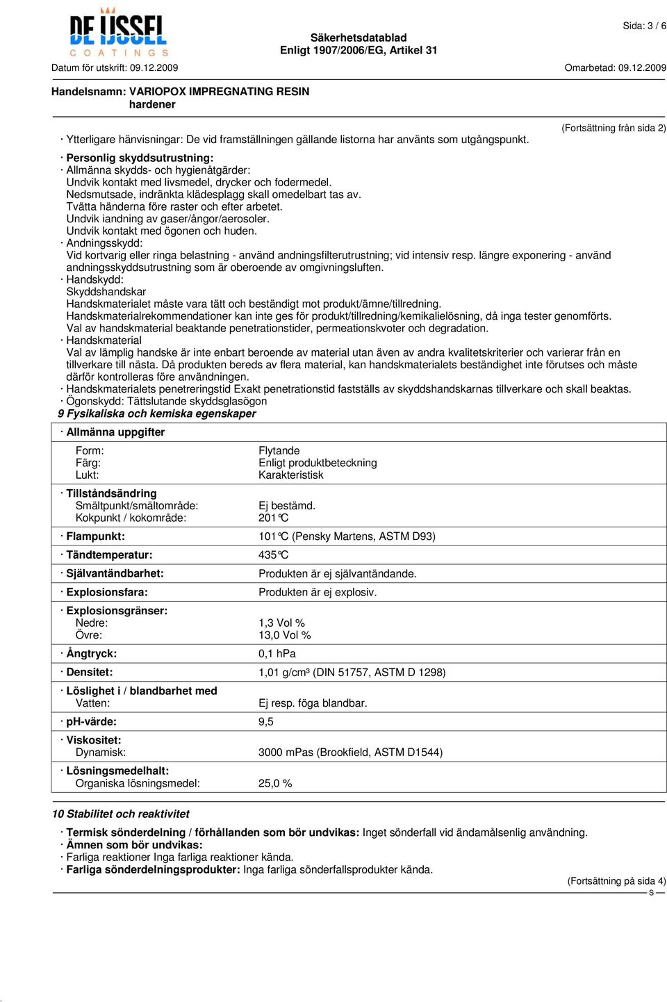 Tvätta händerna före raster och efter arbetet. Undvik iandning av gaser/ångor/aerosoler. Undvik kontakt med ögonen och huden.
