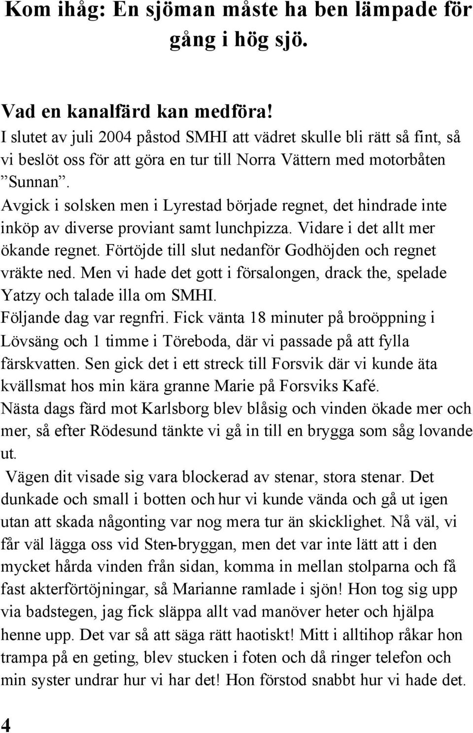 Avgick i solsken men i Lyrestad började regnet, det hindrade inte inköp av diverse proviant samt lunchpizza. Vidare i det allt mer ökande regnet.