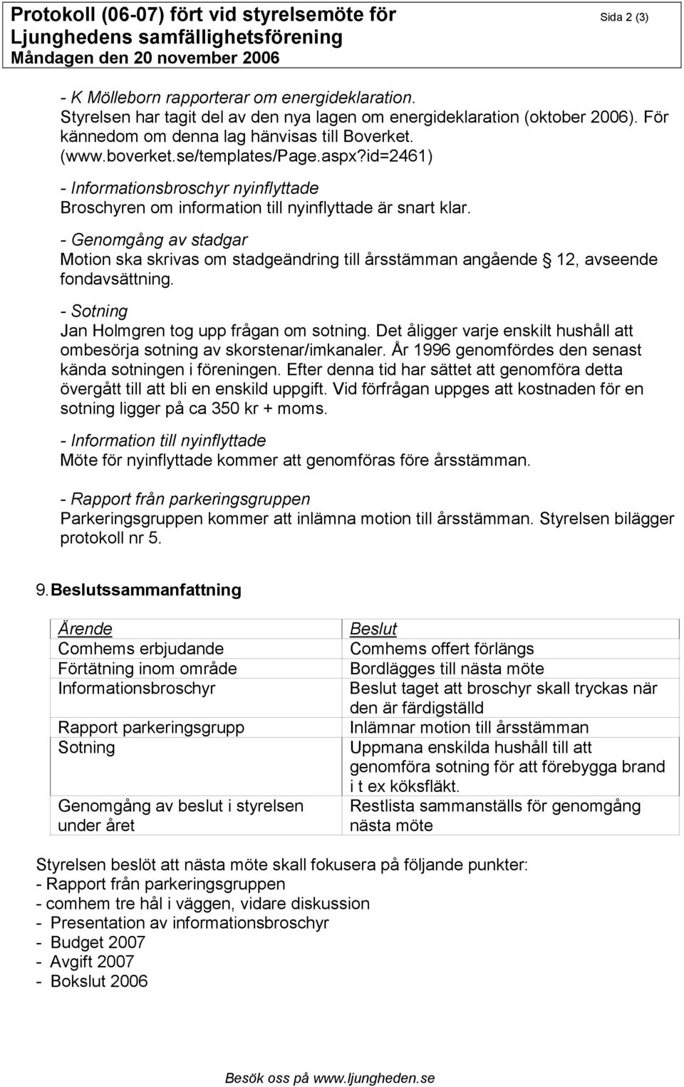 - Genomgång av stadgar Motion ska skrivas om stadgeändring till årsstämman angående 12, avseende fondavsättning. - Sotning Jan Holmgren tog upp frågan om sotning.