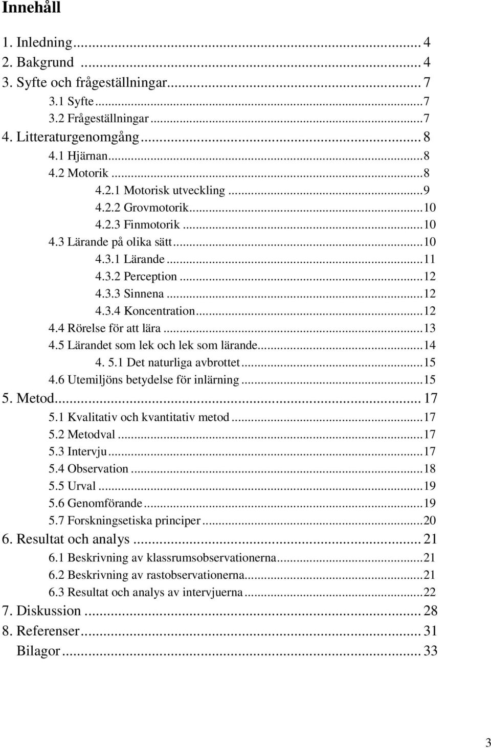 5 Lärandet som lek och lek som lärande...14 4. 5.1 Det naturliga avbrottet...15 4.6 Utemiljöns betydelse för inlärning...15 5. Metod... 17 5.1 Kvalitativ och kvantitativ metod...17 5.2 Metodval...17 5.3 Intervju.
