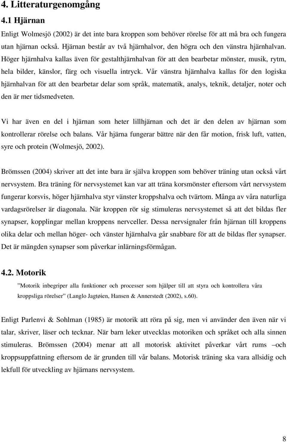 Höger hjärnhalva kallas även för gestalthjärnhalvan för att den bearbetar mönster, musik, rytm, hela bilder, känslor, färg och visuella intryck.