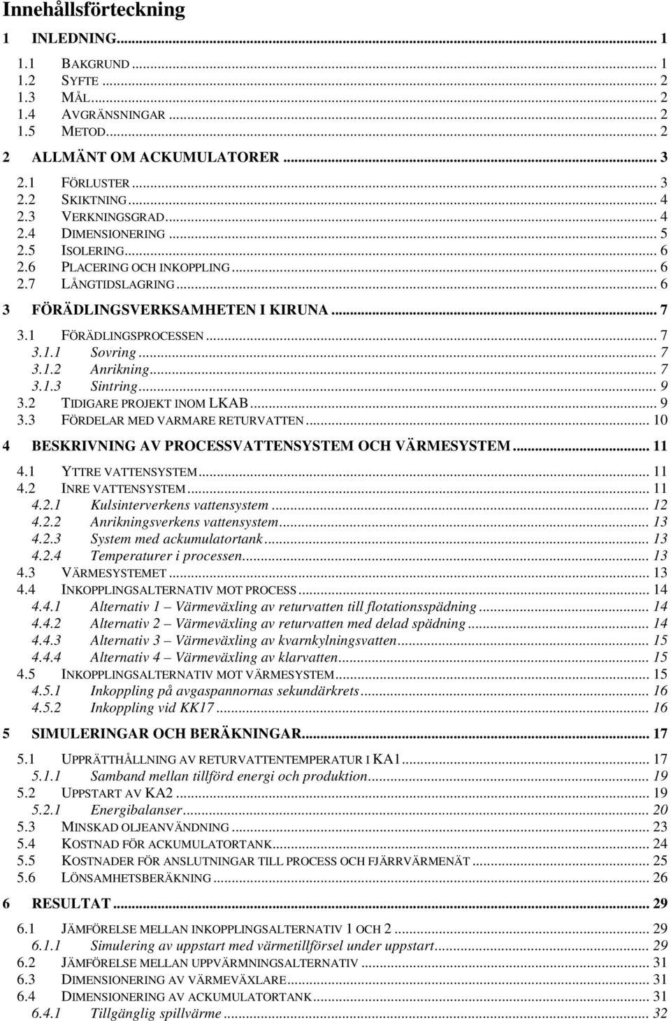 .. 7 3.1.2 Anrikning... 7 3.1.3 Sintring... 9 3.2 TIDIGARE PROJEKT INOM LKAB... 9 3.3 FÖRDELAR MED VARMARE RETURVATTEN... 1 4 BESKRIVNING AV PROCESSVATTENSYSTEM OCH VÄRMESYSTEM... 11 4.