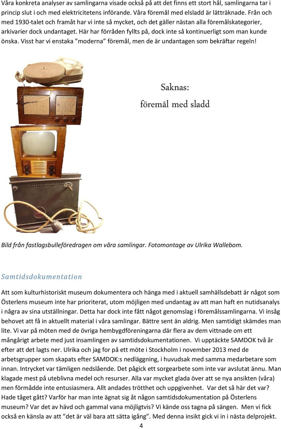 Här har förråden fyllts på, dock inte så kontinuerligt som man kunde önska. Visst har vi enstaka moderna föremål, men de är undantagen som bekräftar regeln!
