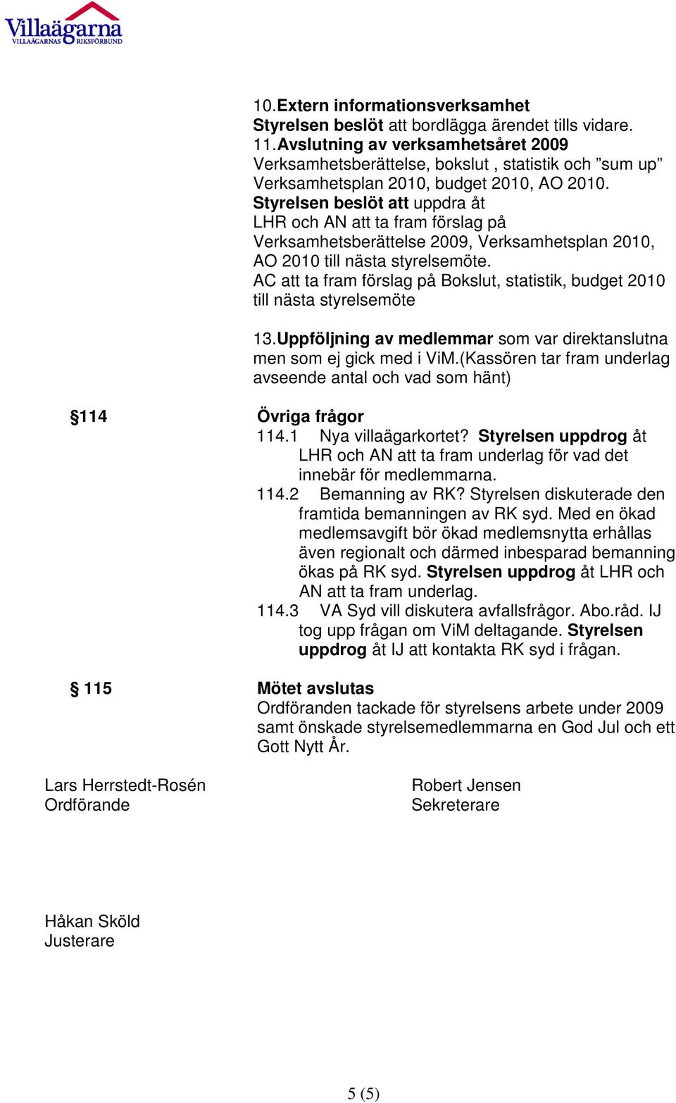 Styrelsen beslöt att uppdra åt LHR och AN att ta fram förslag på Verksamhetsberättelse 2009, Verksamhetsplan 2010, AO 2010 till nästa styrelsemöte.