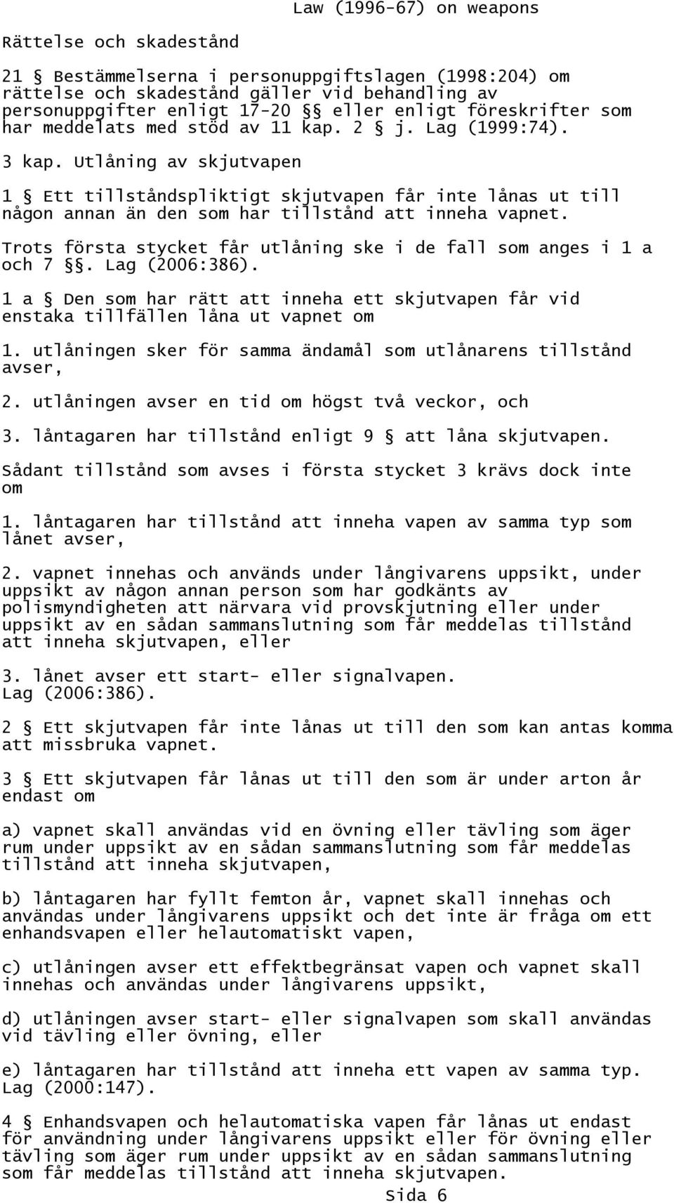 Trots första stycket får utlåning ske i de fall som anges i 1 a och 7. Lag (2006:386). 1 a Den som har rätt att inneha ett skjutvapen får vid enstaka tillfällen låna ut vapnet om 1.