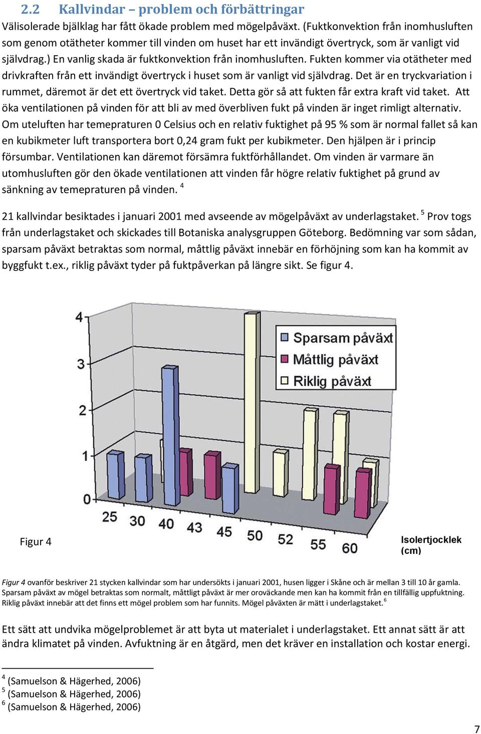 Fukten kommer via otätheter med drivkraften från ett invändigt övertryck i huset som är vanligt vid självdrag. Det är en tryckvariation i rummet, däremot är det ett övertryck vid taket.