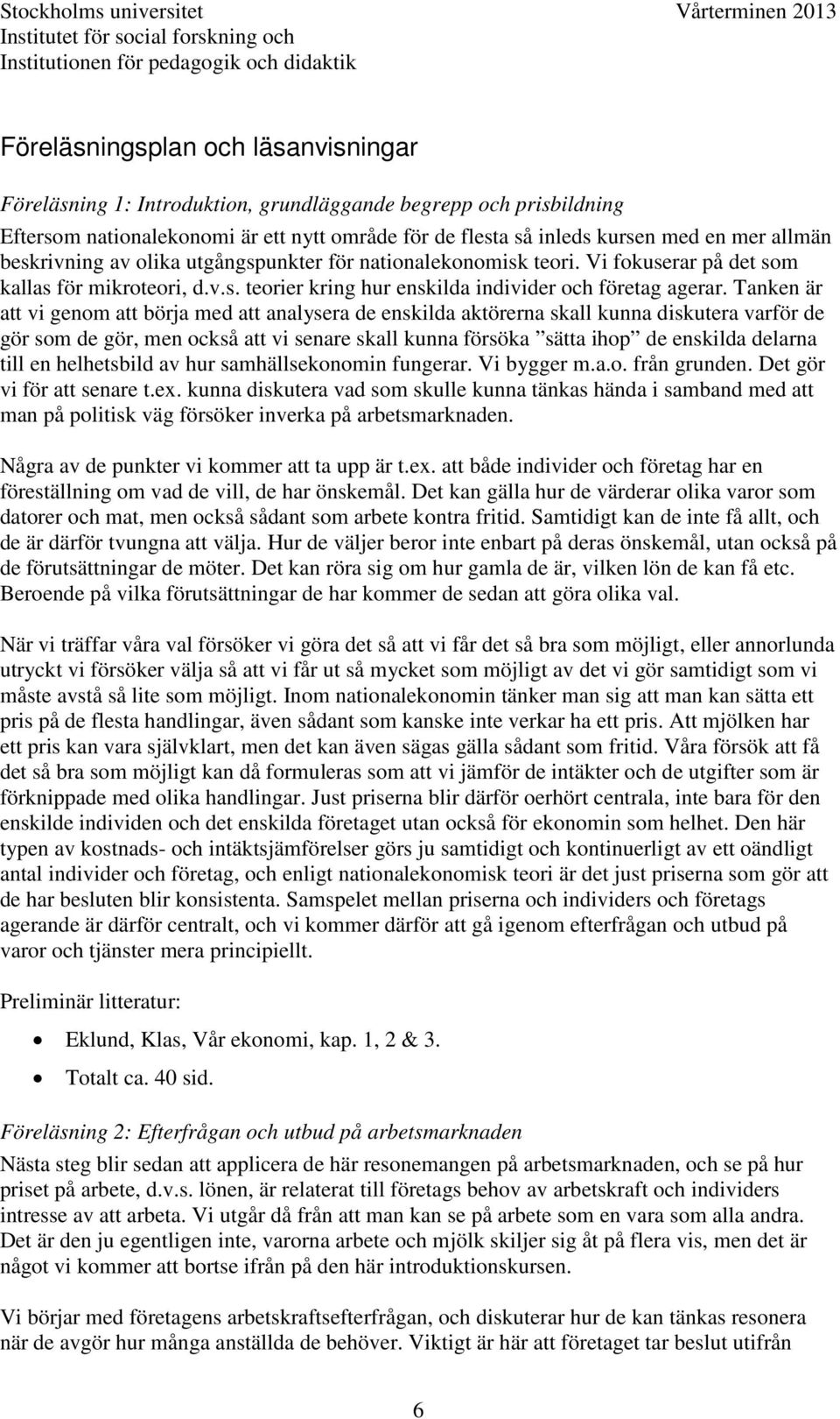 Tanken är att vi genom att börja med att analysera de enskilda aktörerna skall kunna diskutera varför de gör som de gör, men också att vi senare skall kunna försöka sätta ihop de enskilda delarna