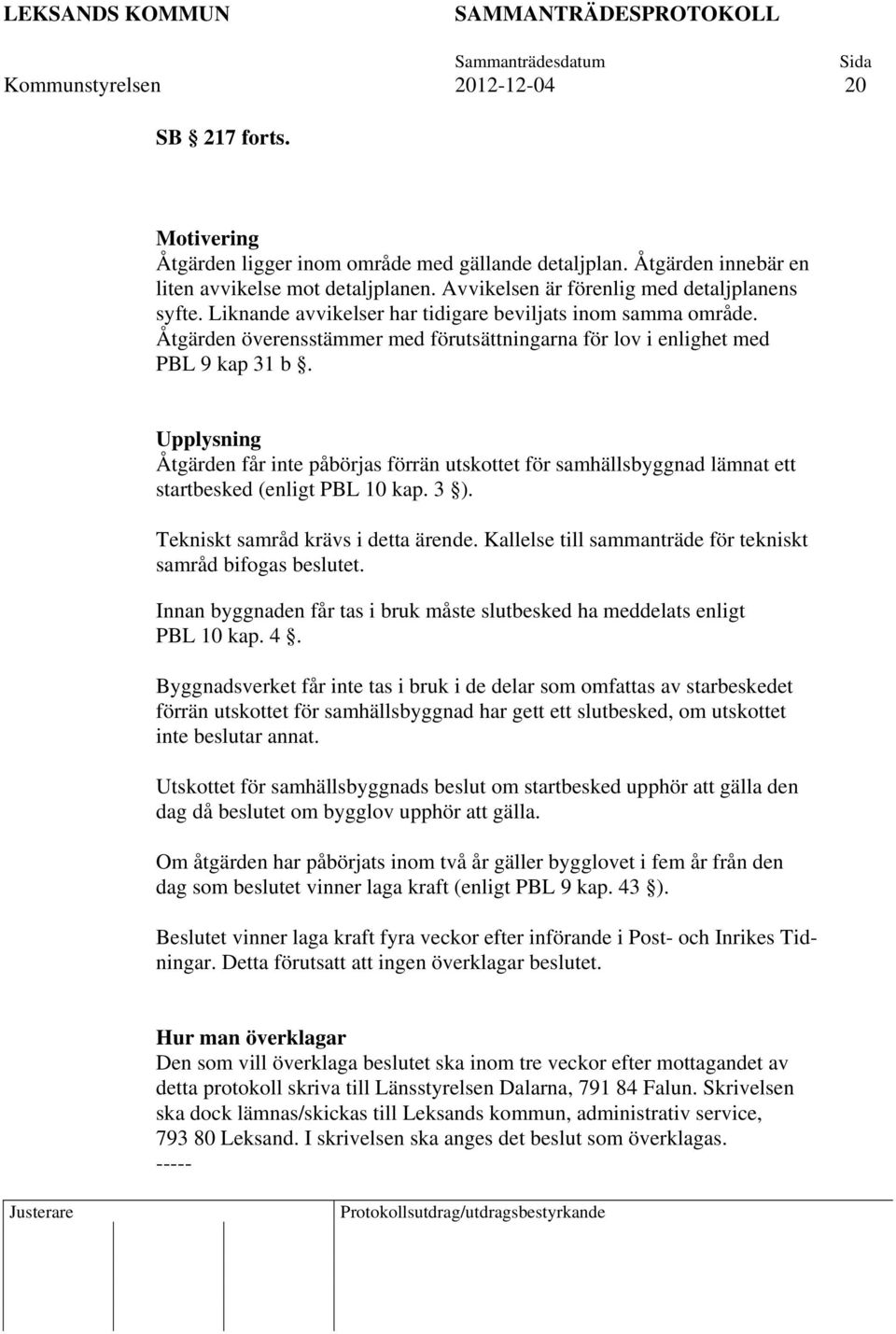 Upplysning Åtgärden får inte påbörjas förrän utskottet för samhällsbyggnad lämnat ett startbesked (enligt PBL 10 kap. 3 ). Tekniskt samråd krävs i detta ärende.