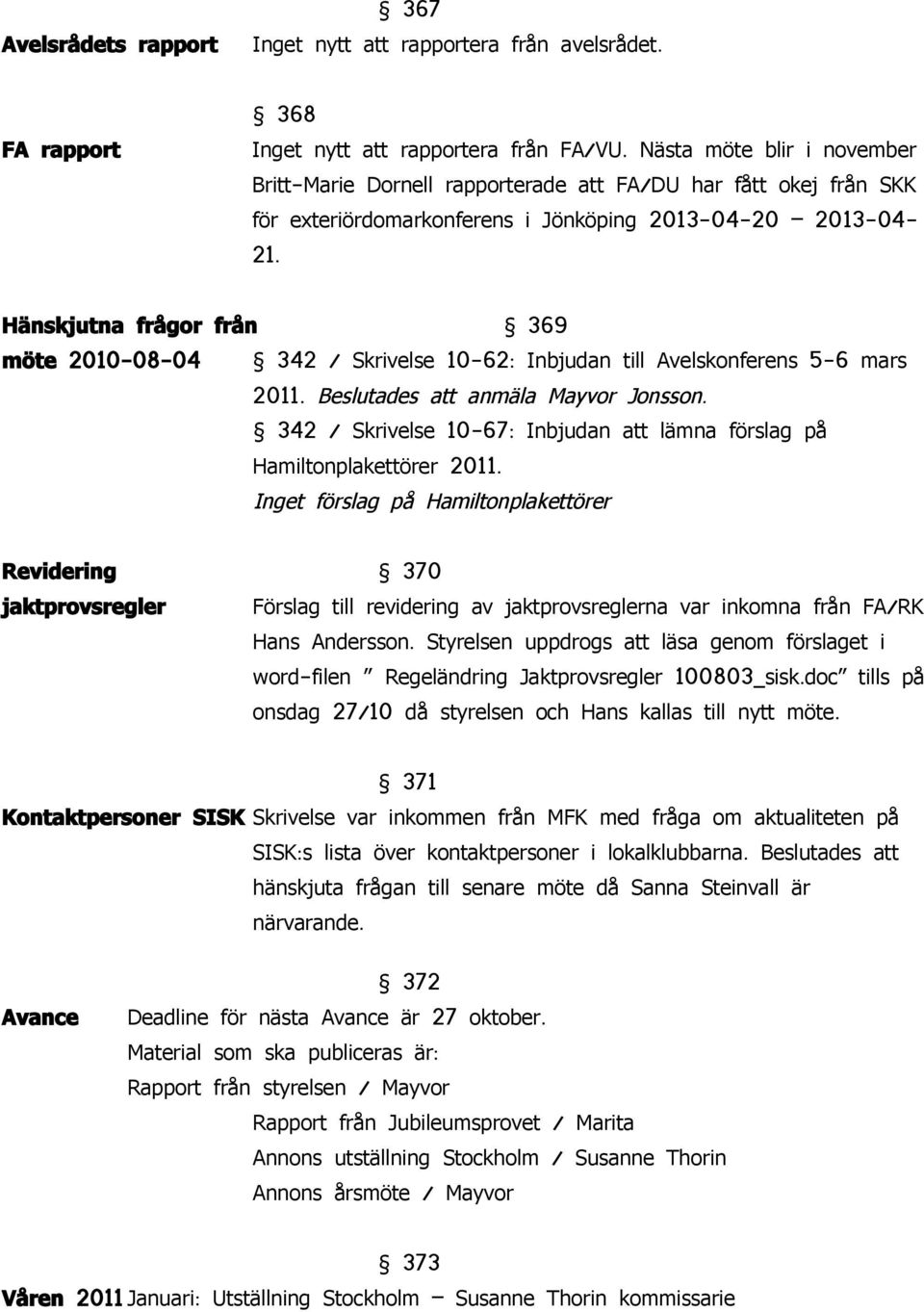 2013-04-20 2013-04- Hänskjutna frågor från 369 möte 2010-08-04 342 Skrivelse 10-62: Inbjudan till Avelskonferens 5-6 mars 2011. Beslutades att anmäla Jonsson.