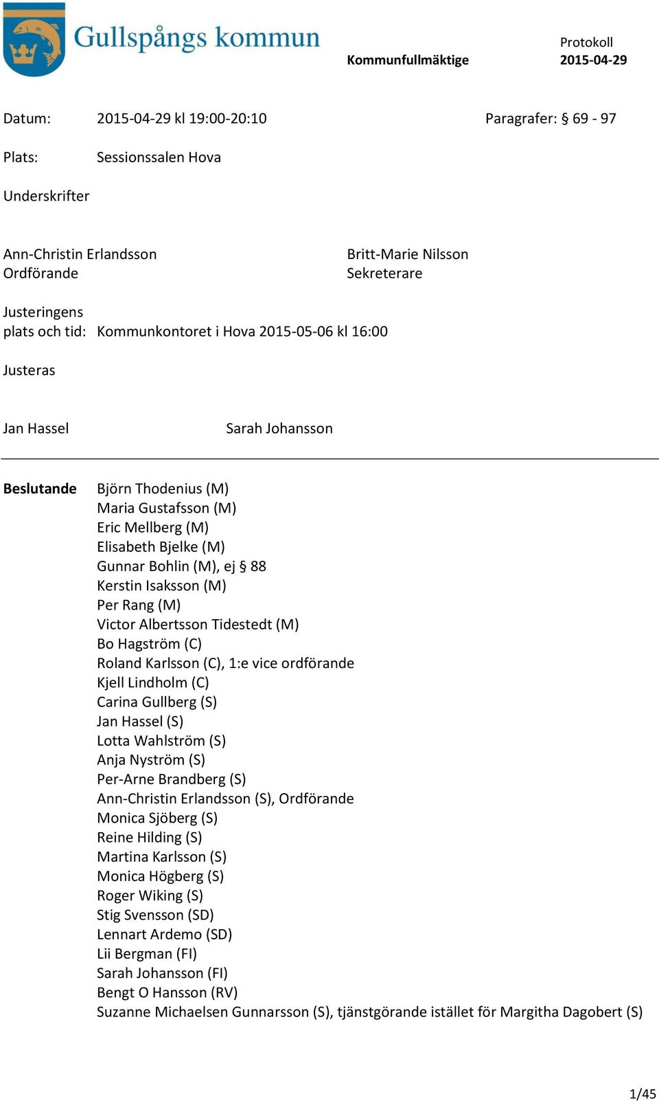 Victor Albertsson Tidestedt (M) Bo Hagström (C) Roland Karlsson (C), 1:e vice ordförande Kjell Lindholm (C) Carina Gullberg (S) Jan Hassel (S) Lotta Wahlström (S) Anja Nyström (S) Per-Arne Brandberg