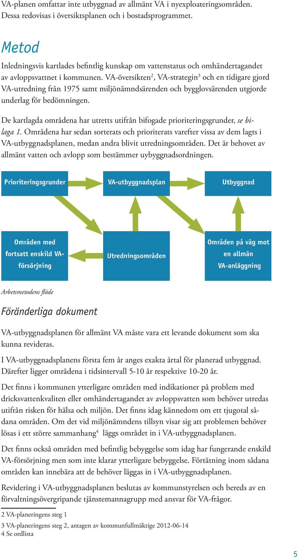 VA-översikten 2, VA-strategin 3 och en tidigare gjord VA-utredning från 1975 samt miljönämndsärenden och bygglovsärenden utgjorde underlag för bedömningen.