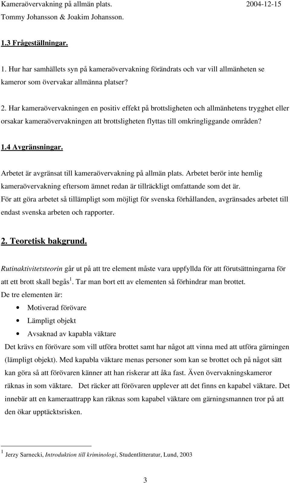 Arbetet är avgränsat till kameraövervakning på allmän plats. Arbetet berör inte hemlig kameraövervakning eftersom ämnet redan är tillräckligt omfattande som det är.