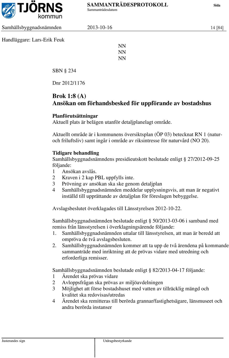 Tidigare behandling Samhällsbyggnadsnämndens presidieutskott beslutade enligt 27/2012-09-25 följande: 1 Ansökan avslås. 2 Kraven i 2 kap PBL uppfylls inte.