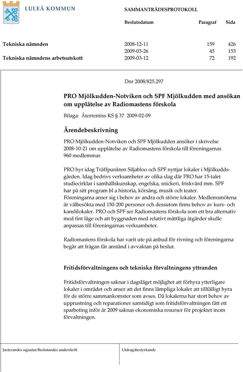 ansöker i skrivelse 2008 10 21 om upplåtelse av Radiomastens förskola till föreningarnas 960 medlemmar. PRO hyr idag Träffpunkten Siljabloo och SPF nyttjar lokaler i Mjölkuddsgården.