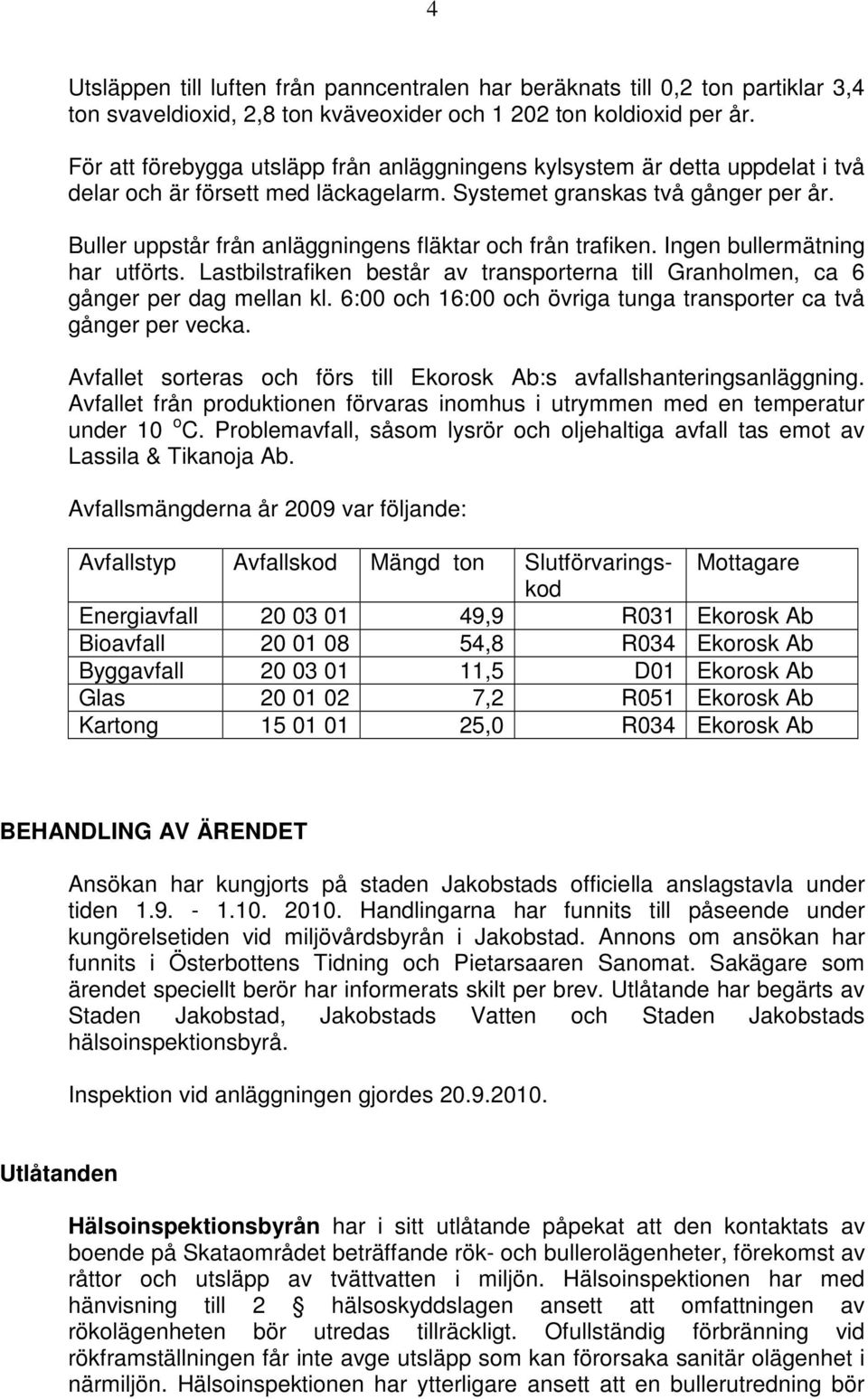 Buller uppstår från anläggningens fläktar och från trafiken. Ingen bullermätning har utförts. Lastbilstrafiken består av transporterna till Granholmen, ca 6 gånger per dag mellan kl.