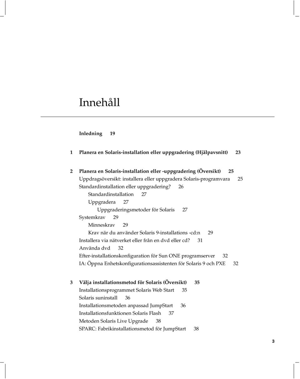 26 Standardinstallation 27 Uppgradera 27 Uppgraderingsmetoder för Solaris 27 Systemkrav 29 Minneskrav 29 Krav när duanvänder Solaris 9-installations -cd:n 29 Installera via nätverket eller från en