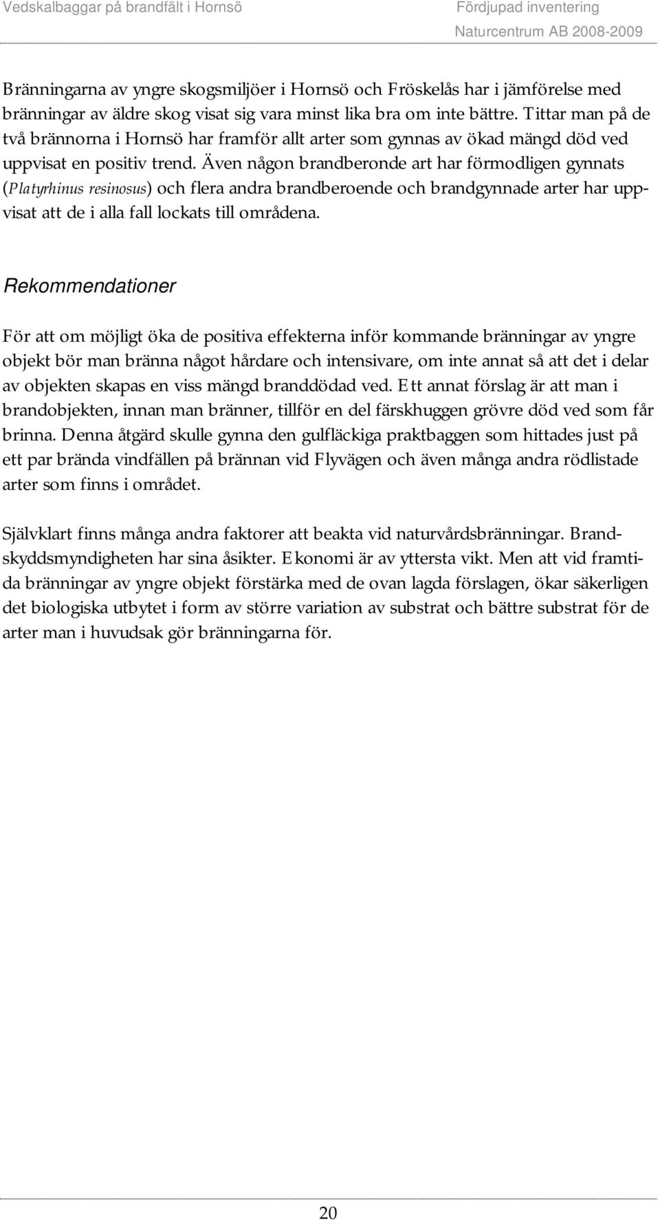 Även någon brandberonde art har förmodligen gynnats (Platyrhinus resinosus) och flera andra brandberoende och brandgynnade arter har uppvisat att de i alla fall lockats till områdena.