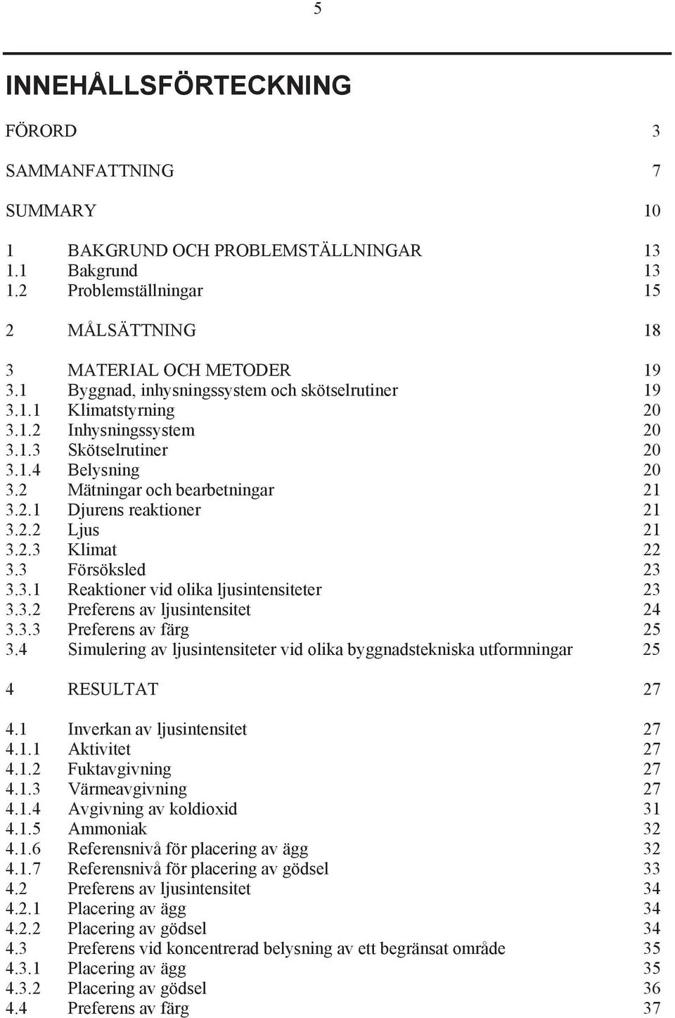 2.2 Ljus 21 3.2.3 Klimat 22 3.3 Försöksled 23 3.3.1 Reaktioner vid olika ljusintensiteter 23 3.3.2 Preferens av ljusintensitet 24 3.3.3 Preferens av färg 25 3.