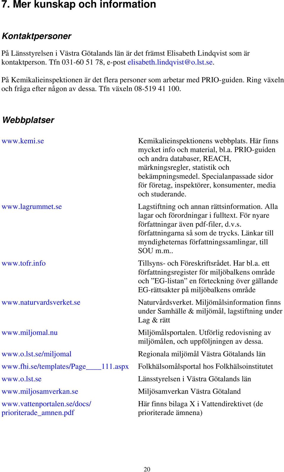 se/templates/page 111.aspx www.o.lst.se www.miljosamverkan.se www.vattenportalen.se/docs/ prioriterade_amnen.pdf Kemikalieinspektionens webbplats. Här finns mycket info och material, bl.a. PRIO-guiden och andra databaser, REACH, märkningsregler, statistik och bekämpningsmedel.