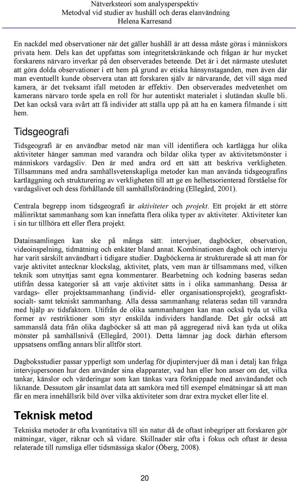 Det är i det närmaste uteslutet att göra dolda observationer i ett hem på grund av etiska hänsynstaganden, men även där man eventuellt kunde observera utan att forskaren själv är närvarande, det vill