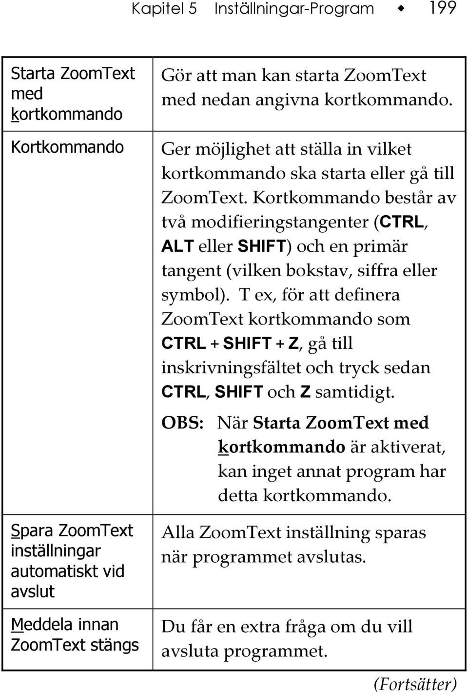 Kortkommando består av två modifieringstangenter (CTRL, ALT eller SHIFT) och en primär tangent (vilken bokstav, siffra eller symbol).