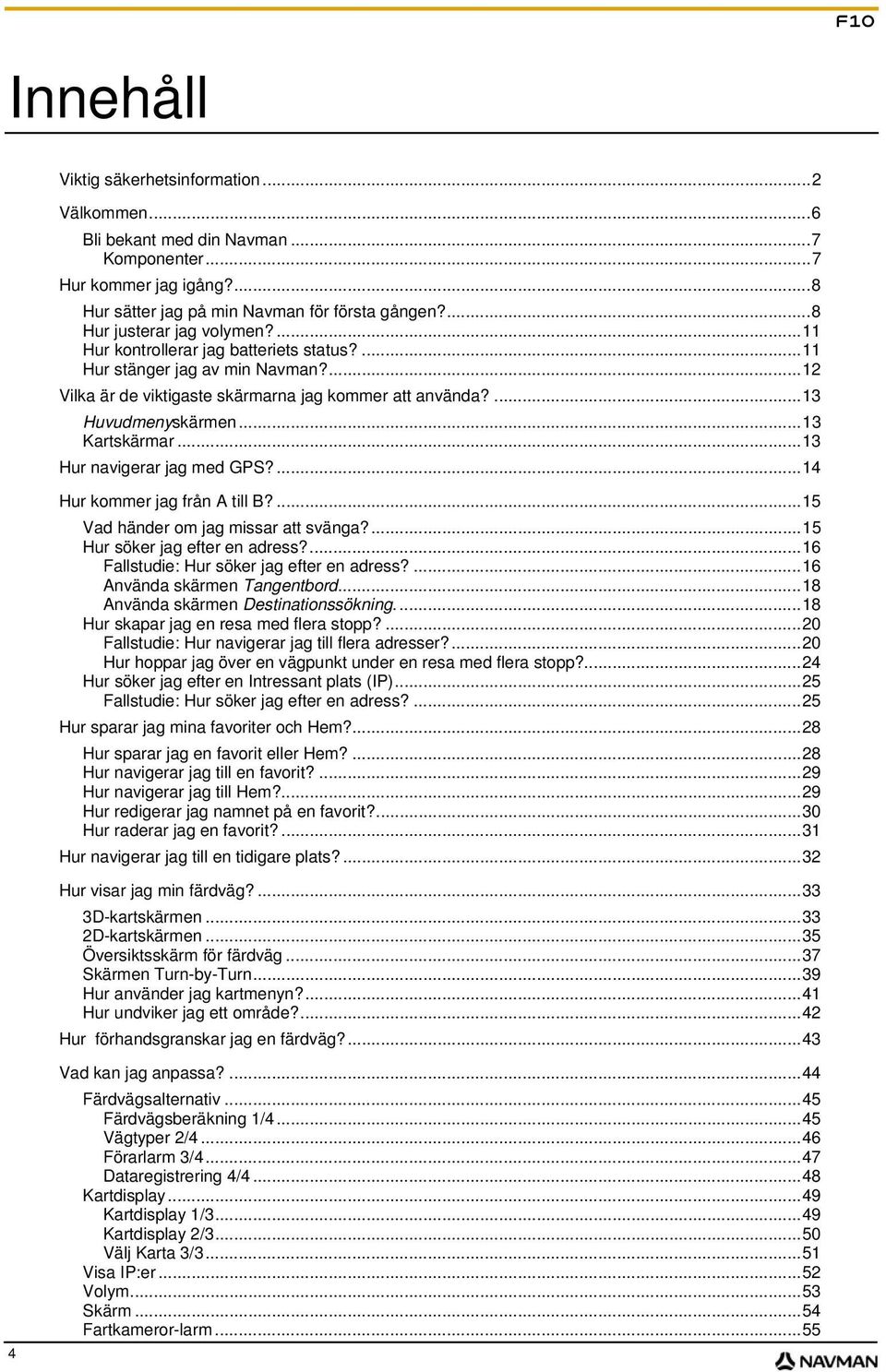 ..13 Kartskärmar...13 Hur navigerar jag med GPS?...14 Hur kommer jag från A till B?...15 Vad händer om jag missar att svänga?...15 Hur söker jag efter en adress?