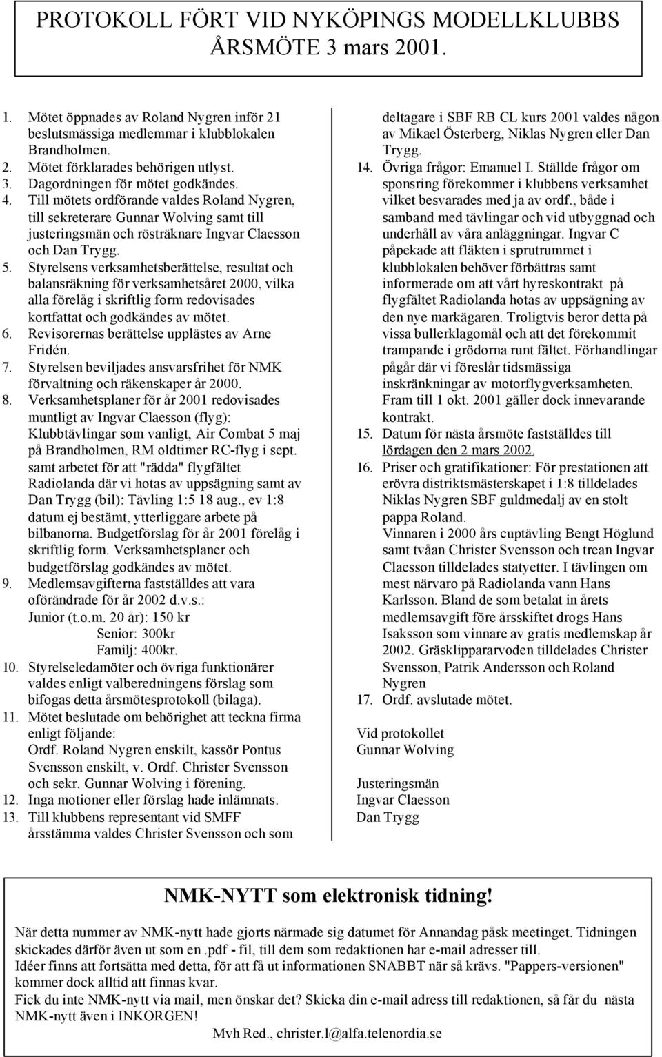 Styrelsens verksamhetsberättelse, resultat och balansräkning för verksamhetsåret 2000, vilka alla förelåg i skriftlig form redovisades kortfattat och godkändes av mötet. 6.