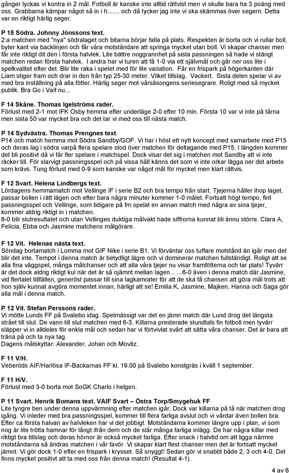 Respekten är borta och vi rullar boll, byter kant via backlinjen och får våra motståndare att springa mycket utan boll. Vi skapar chanser men får inte riktigt dit den i första halvlek.