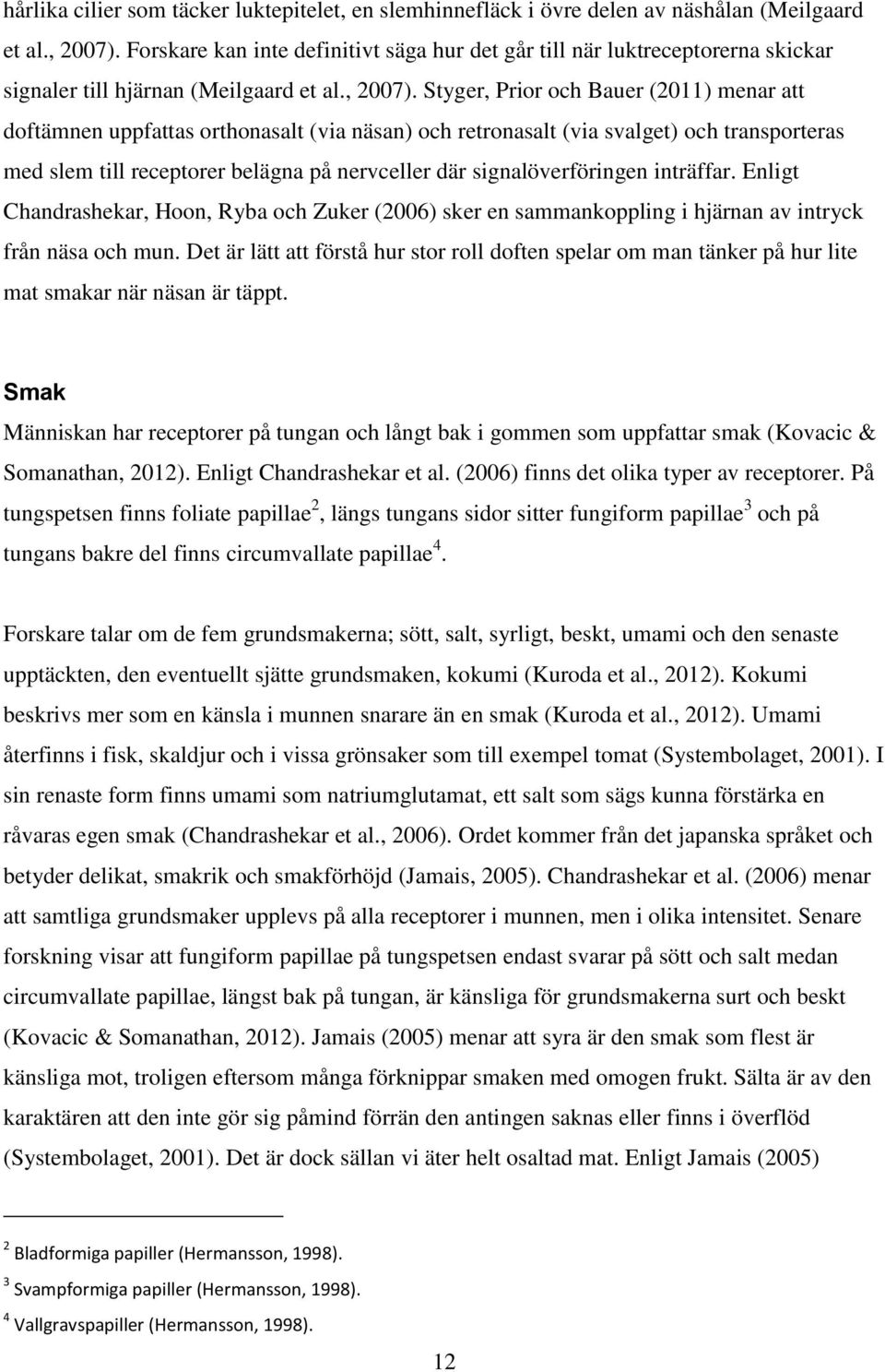 Styger, Prior och Bauer (2011) menar att doftämnen uppfattas orthonasalt (via näsan) och retronasalt (via svalget) och transporteras med slem till receptorer belägna på nervceller där