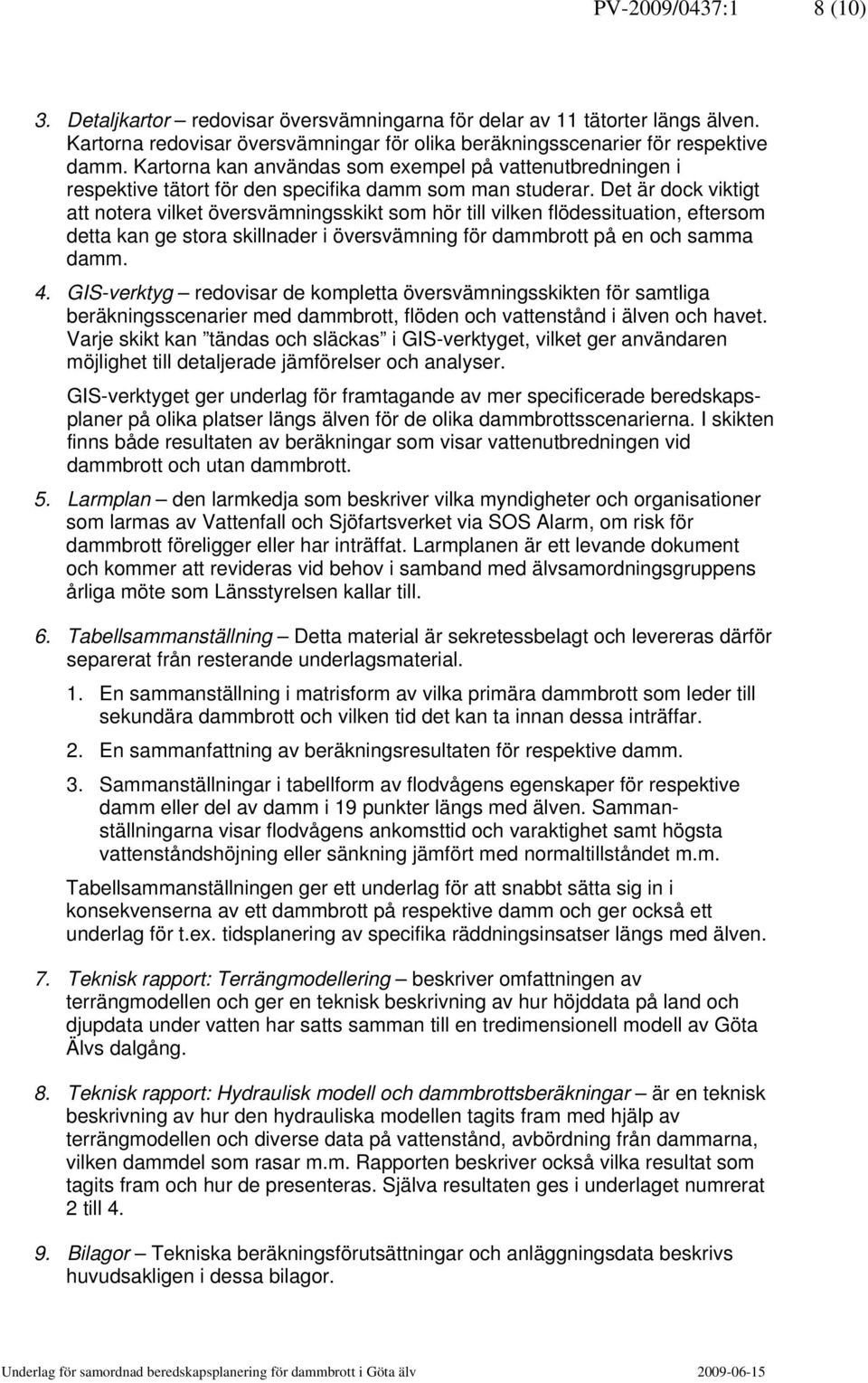 Det är dock viktigt att notera vilket översvämningsskikt som hör till vilken flödessituation, eftersom detta kan ge stora skillnader i översvämning för dammbrott på en och samma damm. 4.