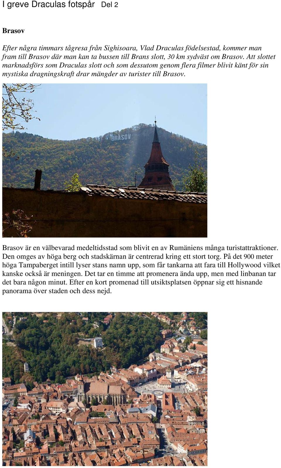 Brasov är en välbevarad medeltidsstad som blivit en av Rumäniens många turistattraktioner. Den omges av höga berg och stadskärnan är centrerad kring ett stort torg.