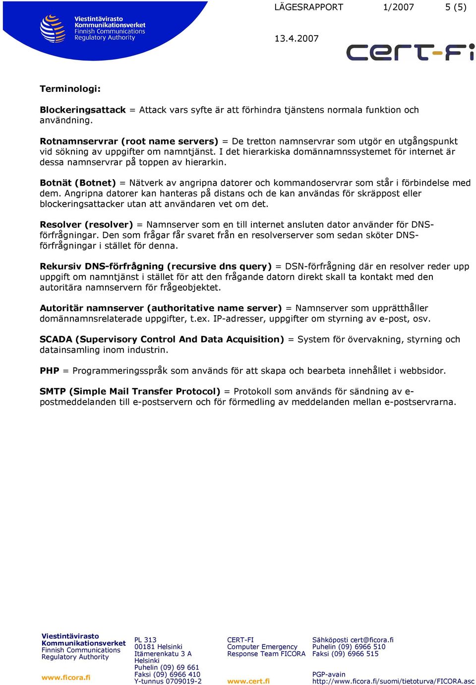 I det hierarkiska domännamnssystemet för internet är dessa namnservrar på toppen av hierarkin. Botnät (Botnet) = Nätverk av angripna datorer och kommandoservrar som står i förbindelse med dem.