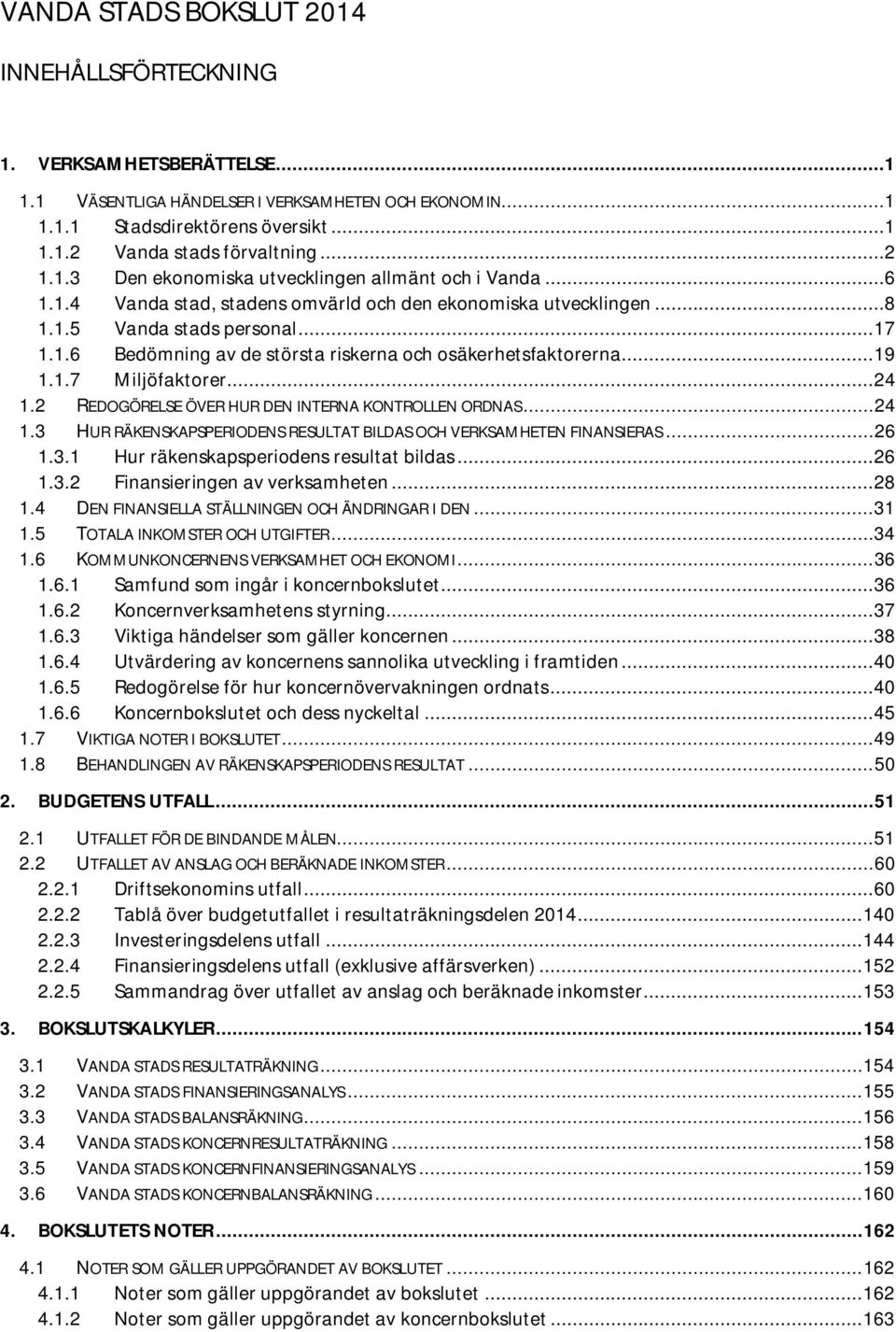 .. 19 1.1.7 Miljöfaktorer... 24 1.2 REDOGÖRELSE ÖVER HUR DEN INTERNA KONTROLLEN ORDNAS... 24 1.3 HUR RÄKENSKAPSPERIODENS RESULTAT BILDAS OCH VERKSAMHETEN FINANSIERAS... 26 1.3.1 Hur räkenskapsperiodens resultat bildas.