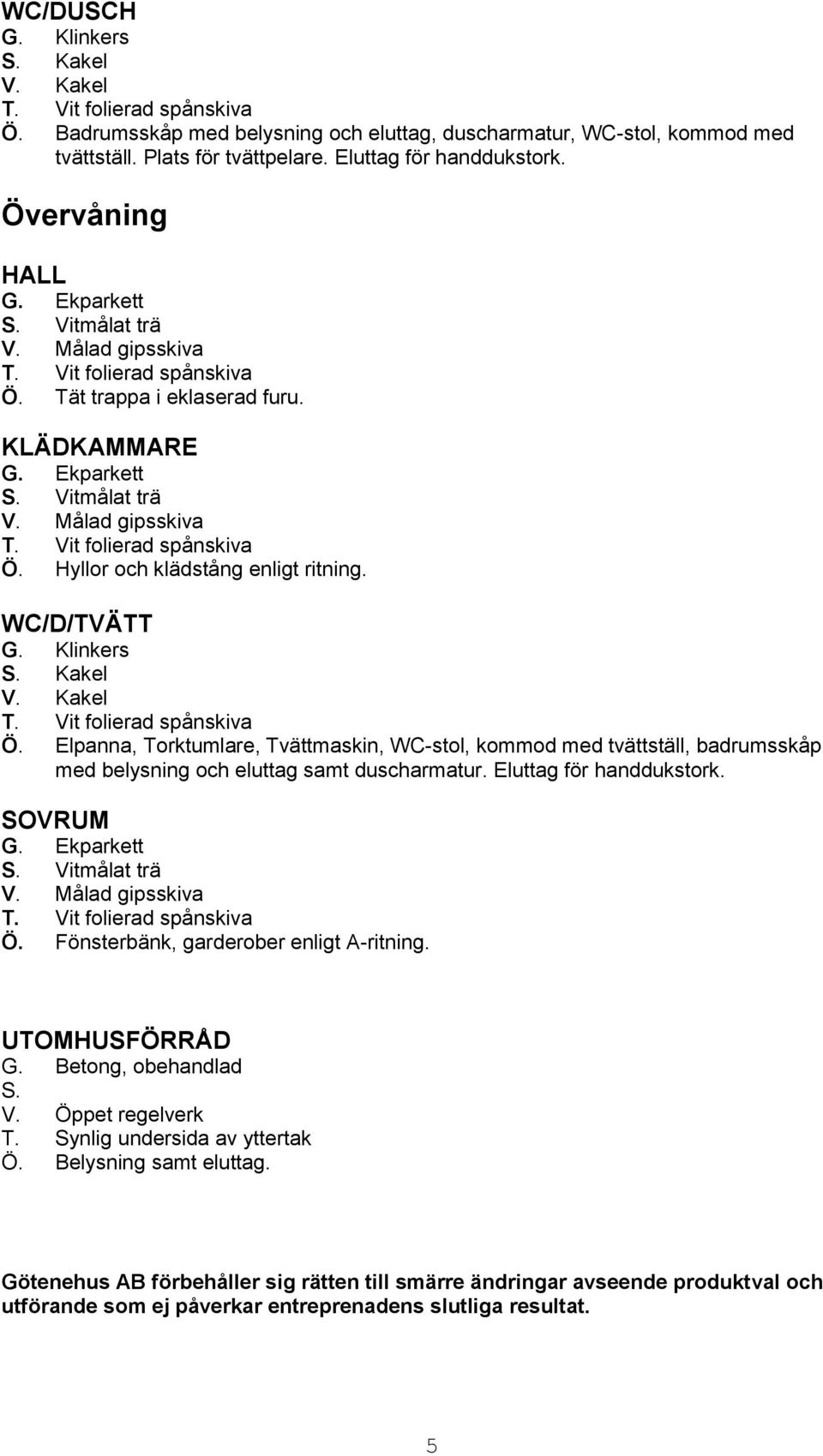 Elpanna, Torktumlare, Tvättmaskin, WC-stol, kommod med tvättställ, badrumsskåp med belysning och eluttag samt duscharmatur. Eluttag för handdukstork. SOVRUM Ö.